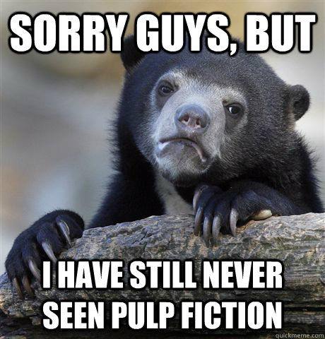 sorry guys, but I have still never seen pulp fiction  Confession Bear
