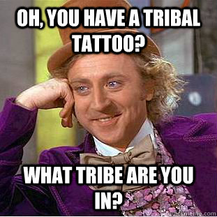 Oh, You have a tribal tattoo? WHat tribe are you in?  Creepy Wonka