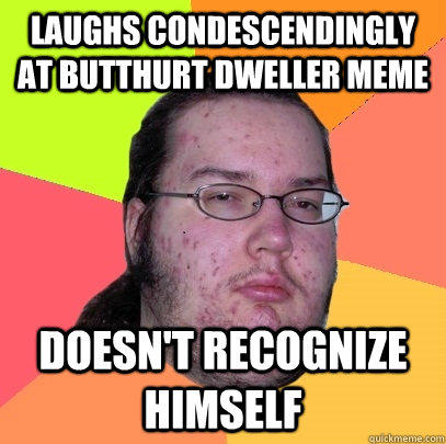 laughs condescendingly at butthurt dweller meme doesn't recognize himself  Butthurt Dweller