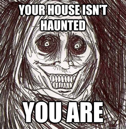 your house isn't haunted you are  Horrifying Houseguest