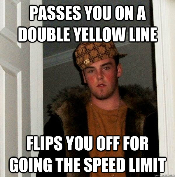 Passes you on a double yellow line flips you off for going the speed limit  Scumbag Steve