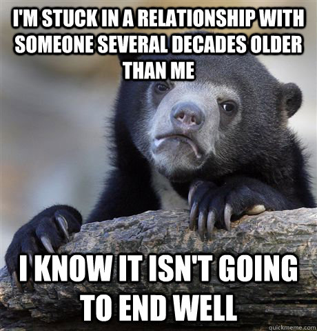 I'm stuck in a relationship with someone several decades older than me i know it isn't going to end well  Confession Bear
