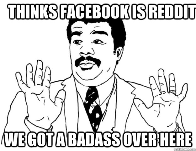 Thinks facebook is reddit We got a badass over here  Watch out we got a badass over here