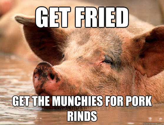get fried Get the munchies for pork rinds  