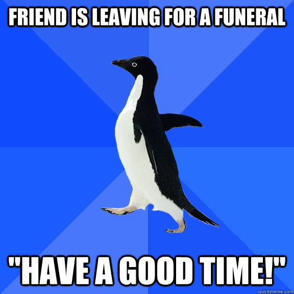 Friend is leaving for a funeral 