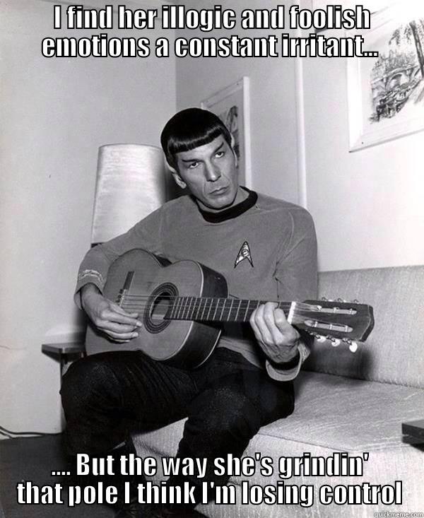  I FIND HER ILLOGIC AND FOOLISH EMOTIONS A CONSTANT IRRITANT... .... BUT THE WAY SHE'S GRINDIN' THAT POLE I THINK I'M LOSING CONTROL Misc