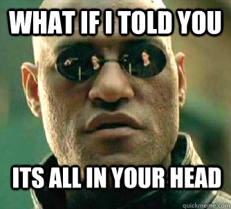 What if i told you its all in your head  