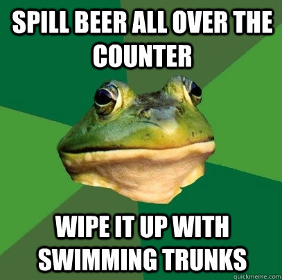 spill beer all over the counter wipe it up with swimming trunks  Foul Bachelor Frog