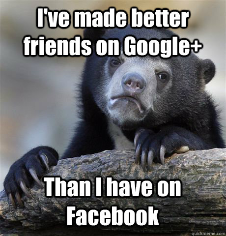I've made better friends on Google+ Than I have on Facebook  Confession Bear