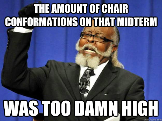 The amount of chair conformations on that midterm was too damn high  Toodamnhigh