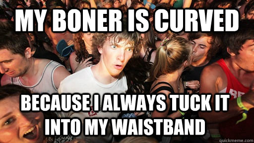 My boner is curved Because i always tuck it into my waistband   Sudden Clarity Clarence