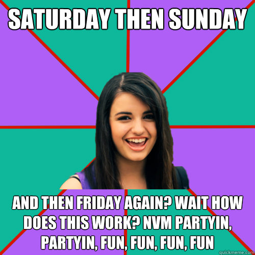 saturday then sunday and then friday again? wait how does this work? nvm partyin, partyin, fun, fun, fun, fun  Rebecca Black
