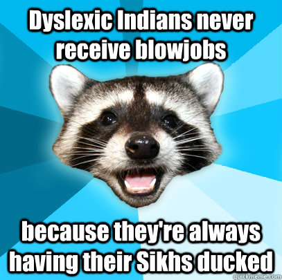 Dyslexic Indians never receive blowjobs because they're always having their Sikhs ducked  Lame Pun Coon