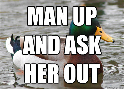 man up 
and ask 
her out  Actual Advice Mallard