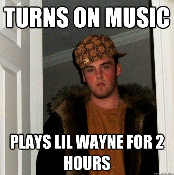 Turns on music Plays lil wayne for 2 hours  Scumbag Steve