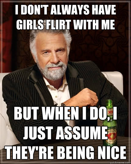 I don't always have girls flirt with me but when i do, i just assume they're being nice - I don't always have girls flirt with me but when i do, i just assume they're being nice  The Most Interesting Man In The World