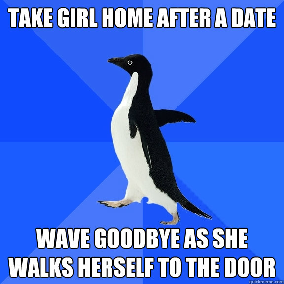 take girl home after a date wave goodbye as she walks herself to the door  Socially Awkward Penguin