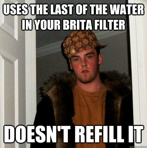 Uses the last of the water in your Brita filter Doesn't refill it  Scumbag Steve