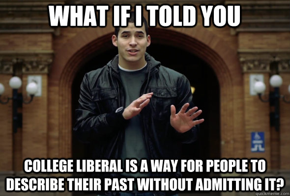 What if i told you  college liberal is a way for people to describe their past without admitting it? - What if i told you  college liberal is a way for people to describe their past without admitting it?  What if I told you...
