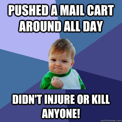 Pushed a mail cart around all day didn't injure or kill anyone!  Success Kid