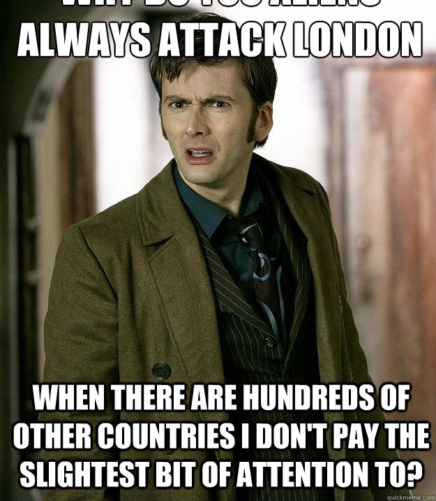 Why do you aliens always attack London When there are hundreds of other countries I don't pay the slightest bit of attention to?  Doctor Who