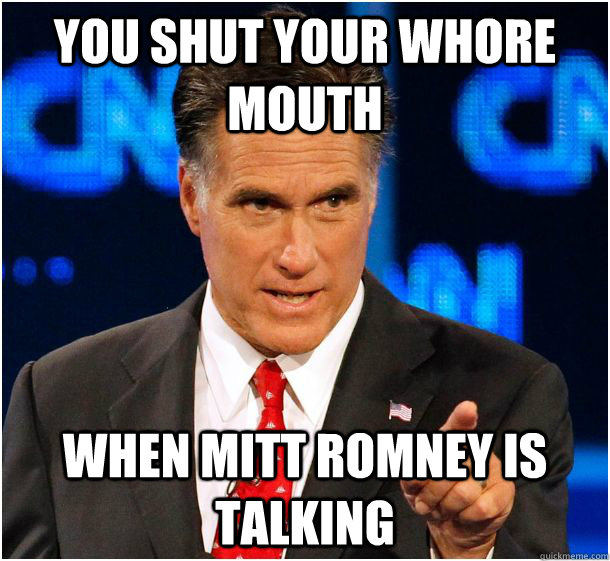 YOU SHUT YOUR WHORE MOUTH WHEN MITT ROMNEY IS TALKING - YOU SHUT YOUR WHORE MOUTH WHEN MITT ROMNEY IS TALKING  Badass Mitt Romney