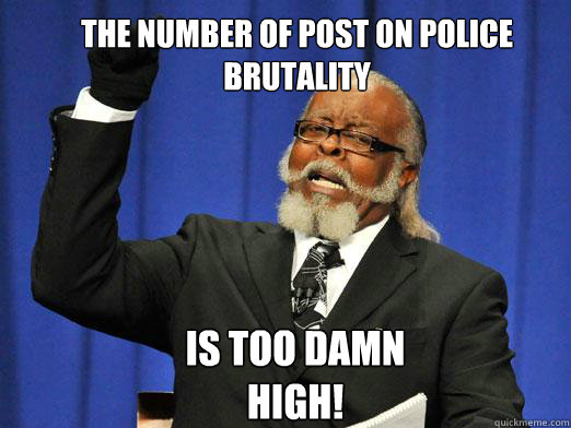 the number of post on police brutality  is too damn high!  the rent is to dam high