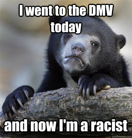 I went to the DMV today  and now I'm a racist  Confession Bear