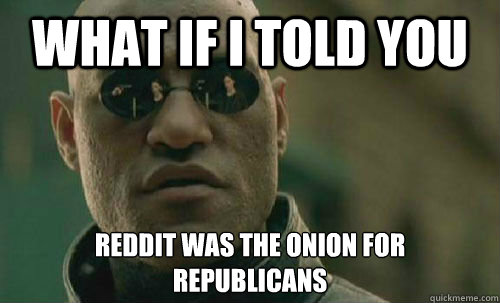 What if i told you Reddit was the Onion for 
Republicans - What if i told you Reddit was the Onion for 
Republicans  Misc