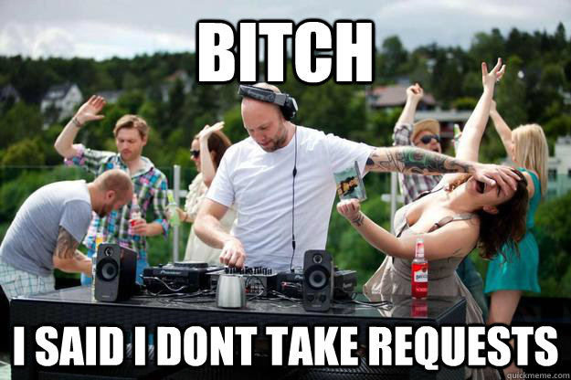 Bitch i said i dont take requests  shunning DJ