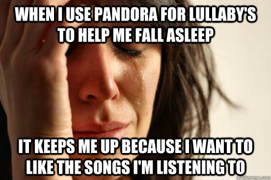 when i use pandora for lullaby's to help me fall asleep  it keeps me up because i want to like the songs i'm listening to  First World Problems