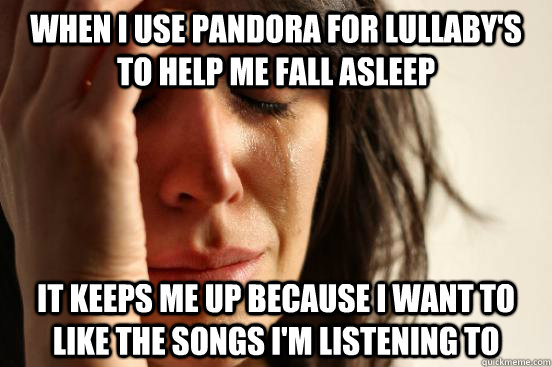 when i use pandora for lullaby's to help me fall asleep  it keeps me up because i want to like the songs i'm listening to - when i use pandora for lullaby's to help me fall asleep  it keeps me up because i want to like the songs i'm listening to  First World Problems