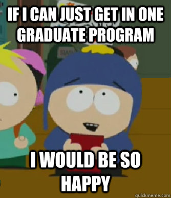 If I can just get in one graduate program I would be so happy  Craig - I would be so happy