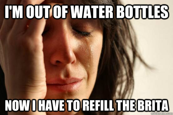 I'm out of water bottles Now I have to refill the Brita  First World Problems