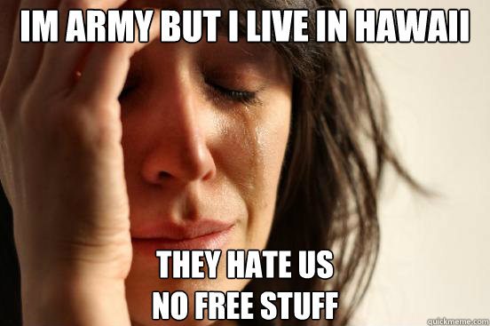 Im Army but i live in hawaii
 They hate us
no free stuff  First World Problems