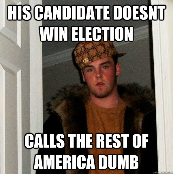 His candidate doesnt win election Calls the rest of america dumb  Scumbag Steve