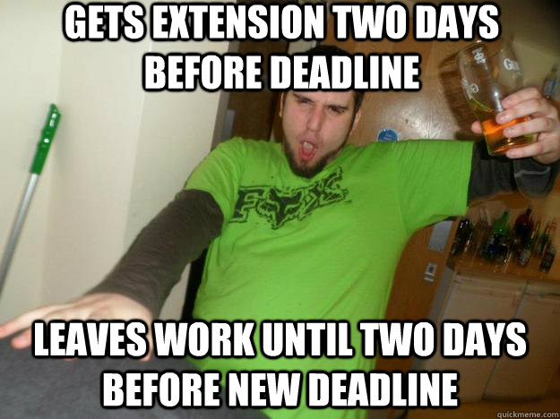 Gets Extension two days before deadline Leaves work until two days before new deadline - Gets Extension two days before deadline Leaves work until two days before new deadline  Misc