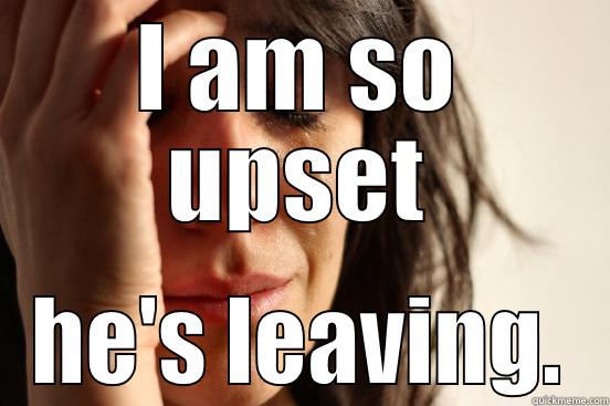 I AM SO UPSET HE'S LEAVING. First World Problems