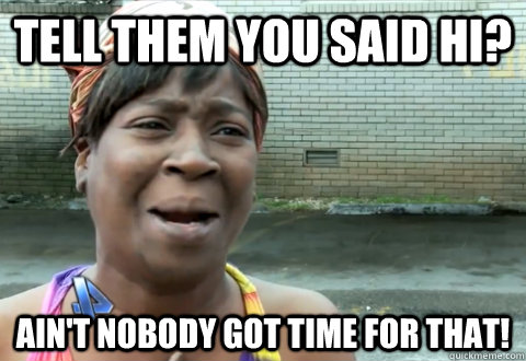 Tell them you said hi? Ain't nobody got time for that! - Tell them you said hi? Ain't nobody got time for that!  aint nobody got time