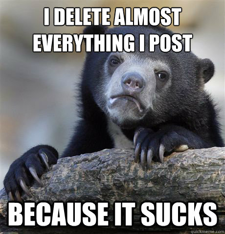 I delete almost everything I post because it sucks  Confession Bear