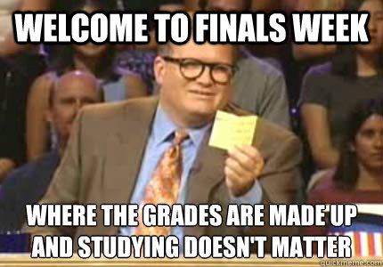 Welcome to Finals Week Where the grades are made up and studying doesn't matter  Whose Line