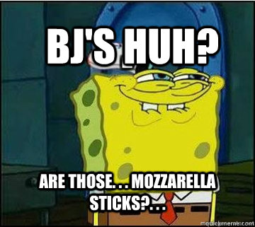 BJ's huh? are those. . . mozzarella sticks?. . .   - BJ's huh? are those. . . mozzarella sticks?. . .    Spongebob
