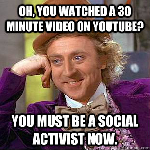 Oh, you watched a 30 minute video on YouTube? You must be a social activist now.  Condescending Wonka