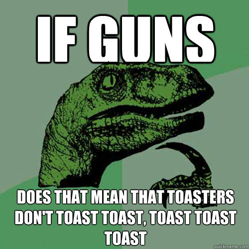 If guns don't kill people, people kill people Does that mean that toasters don't toast toast, toast toast toast  Philosoraptor