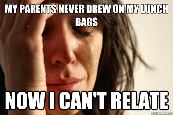 My parents never drew on my lunch bags Now i can't relate  First World Problems