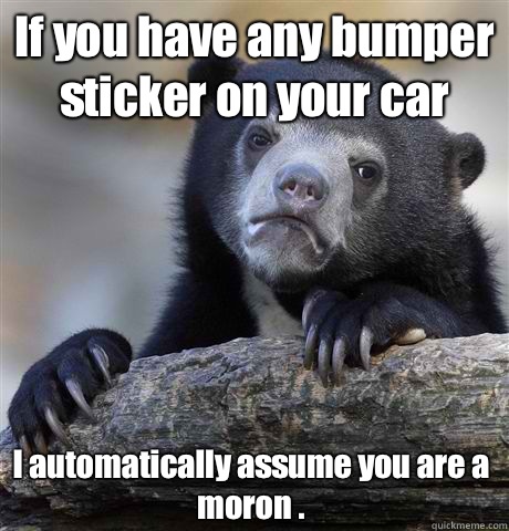 If you have any bumper sticker on your car  I automatically assume you are a moron .  Confession Bear