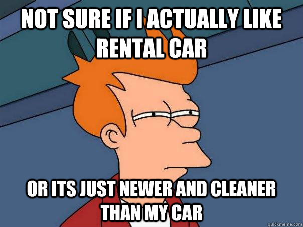Not sure if i actually like rental car or its just newer and cleaner than my car  Futurama Fry