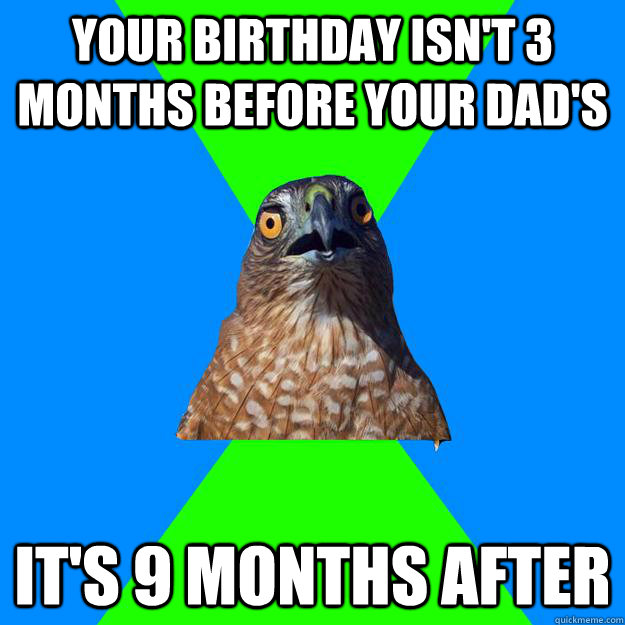 Your birthday isn't 3 months before your dad's it's 9 months after  Hawkward
