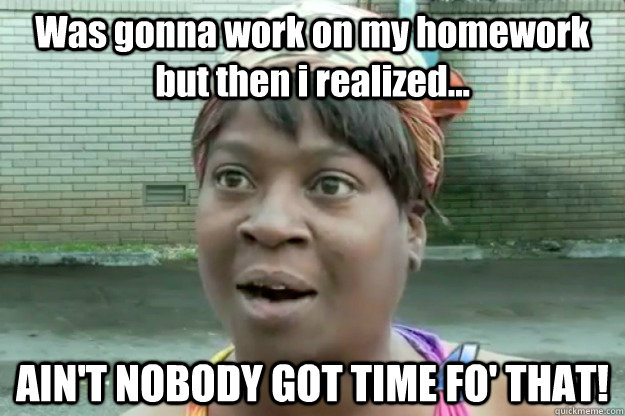 Was gonna work on my homework but then i realized... AIN'T NOBODY GOT TIME FO' THAT!  Sweet Brown