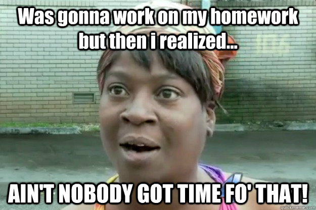 Was gonna work on my homework but then i realized... AIN'T NOBODY GOT TIME FO' THAT!  Sweet Brown